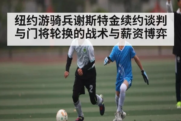 纽约游骑兵谢斯特金续约谈判与门将轮换的战术与薪资博弈