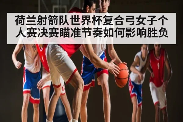 荷兰射箭队世界杯复合弓女子个人赛决赛瞄准节奏如何影响胜负